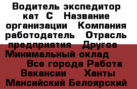 Водитель-экспедитор кат. С › Название организации ­ Компания-работодатель › Отрасль предприятия ­ Другое › Минимальный оклад ­ 55 000 - Все города Работа » Вакансии   . Ханты-Мансийский,Белоярский г.